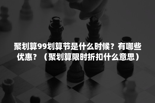 聚划算99划算节是什么时候？有哪些优惠？（聚划算限时折扣什么意思）