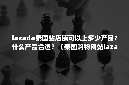 lazada泰国站店铺可以上多少产品？什么产品合适？（泰国购物网站lazada）