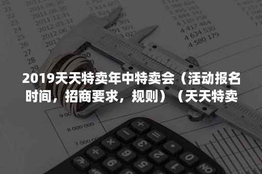 2019天天特卖年中特卖会（活动报名时间，招商要求，规则）（天天特卖在哪里报名）