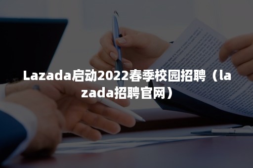 Lazada启动2022春季校园招聘（lazada招聘官网）