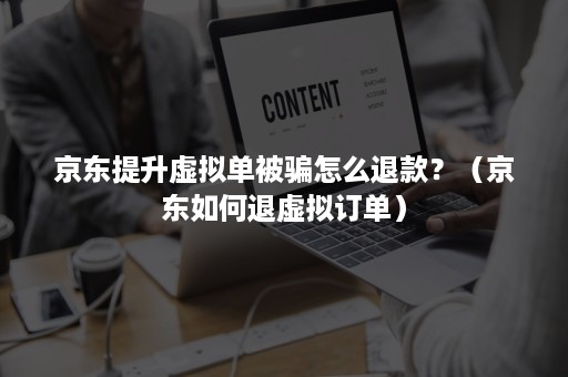 京东提升虚拟单被骗怎么退款？（京东如何退虚拟订单）