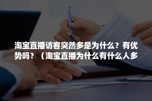 淘宝直播访客突然多是为什么？有优势吗？（淘宝直播为什么有什么人多有时候人少）