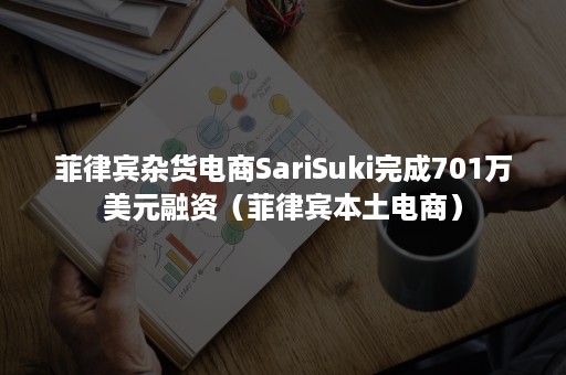 菲律宾杂货电商SariSuki完成701万美元融资（菲律宾本土电商）