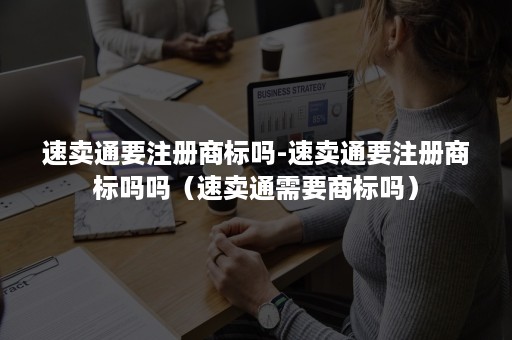 速卖通要注册商标吗-速卖通要注册商标吗吗（速卖通需要商标吗）