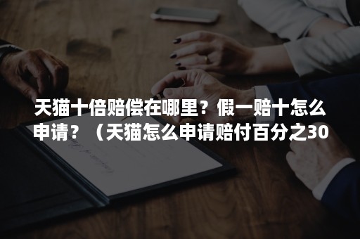 天猫十倍赔偿在哪里？假一赔十怎么申请？（天猫怎么申请赔付百分之30）