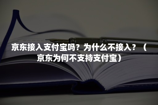 京东接入支付宝吗？为什么不接入？（京东为何不支持支付宝）