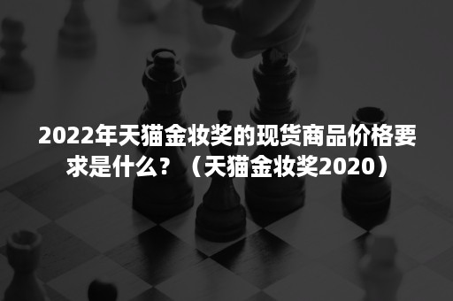 2022年天猫金妆奖的现货商品价格要求是什么？（天猫金妆奖2020）