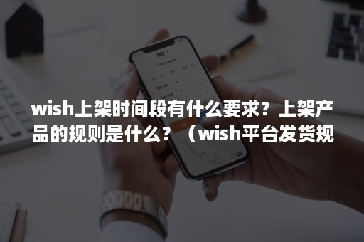 wish上架时间段有什么要求?上架产品的规则是什么?(wish平台发货规则) wish上架时间段有什么要求?上架产品的规则是什么?(wish平台发货规则)