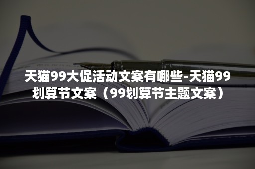 天猫99大促活动文案有哪些-天猫99划算节文案（99划算节主题文案）