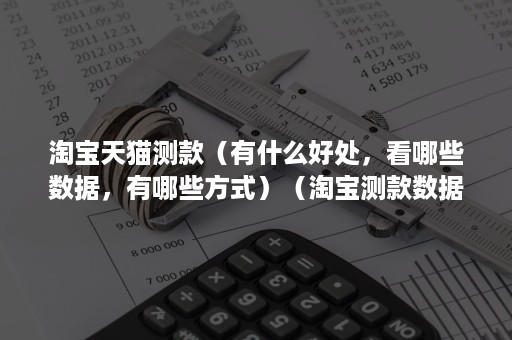 淘宝天猫测款（有什么好处，看哪些数据，有哪些方式）（淘宝测款数据达到多少）