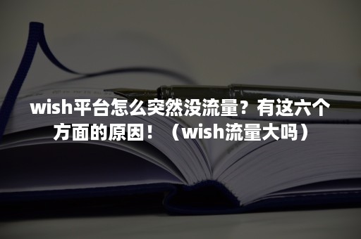 wish平台怎么突然没流量？有这六个方面的原因！（wish流量大吗）