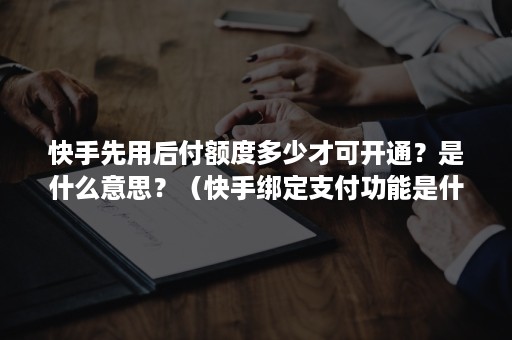 快手先用后付额度多少才可开通？是什么意思？（快手绑定支付功能是什么意思）