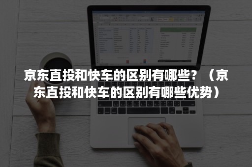 京东直投和快车的区别有哪些？（京东直投和快车的区别有哪些优势）