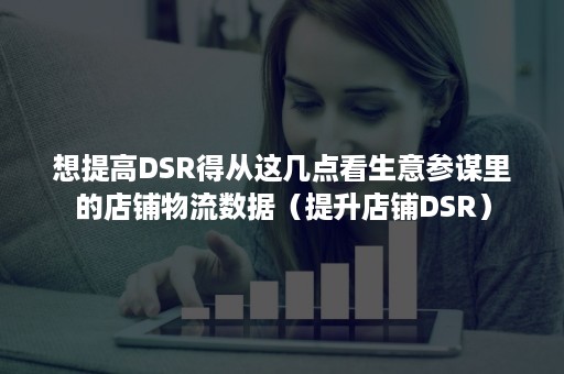 想提高DSR得从这几点看生意参谋里的店铺物流数据（提升店铺DSR）