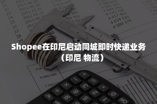 Shopee在印尼启动同城即时快递业务（印尼 物流）