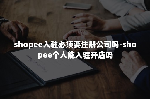 shopee入驻必须要注册公司吗-shopee个人能入驻开店吗
