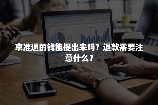 京准通的钱能提出来吗？退款需要注意什么？