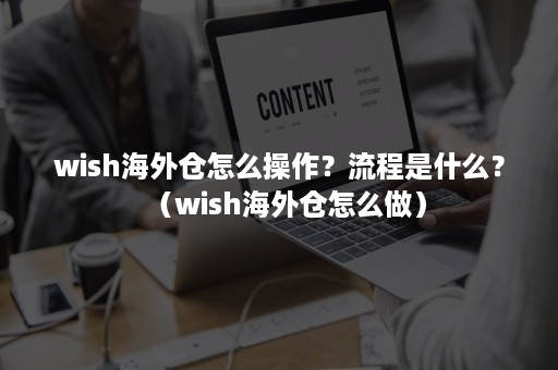 wish海外仓怎么操作？流程是什么？（wish海外仓怎么做）