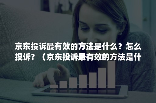 京东投诉最有效的方法是什么？怎么投诉？（京东投诉最有效的方法是什么?怎么投诉的）