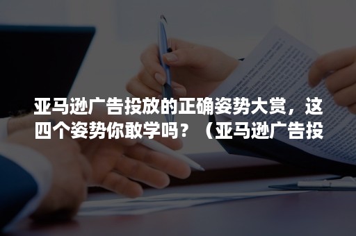 亚马逊广告投放的正确姿势大赏，这四个姿势你敢学吗？（亚马逊广告投放教程）