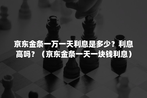 京东金条一万一天利息是多少?利息高吗?(京东金条一天一块钱利息) 京东金条一万一天利息是多少?利息高吗?(京东金条一天一块钱利息)
