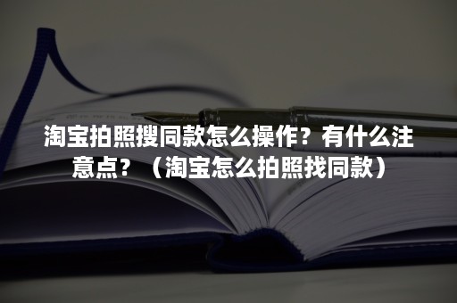 淘宝拍照搜同款怎么操作？有什么注意点？（淘宝怎么拍照找同款）