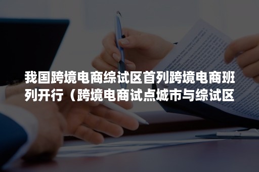 我国跨境电商综试区首列跨境电商班列开行（跨境电商试点城市与综试区）