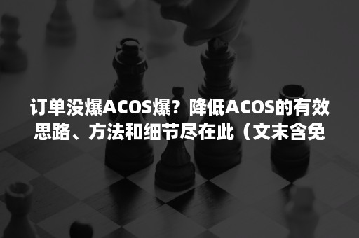 订单没爆ACOS爆？降低ACOS的有效思路、方法和细节尽在此（文末含免费福利）