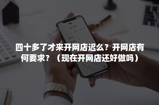 四十多了才来开网店迟么？开网店有何要求？（现在开网店还好做吗）