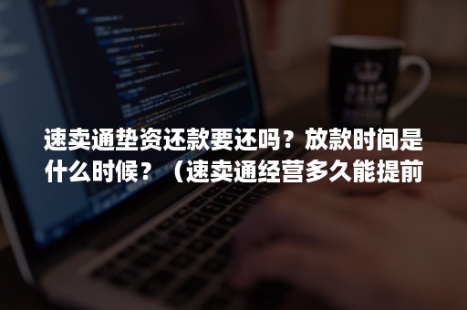 速卖通垫资还款要还吗？放款时间是什么时候？（速卖通经营多久能提前放款）