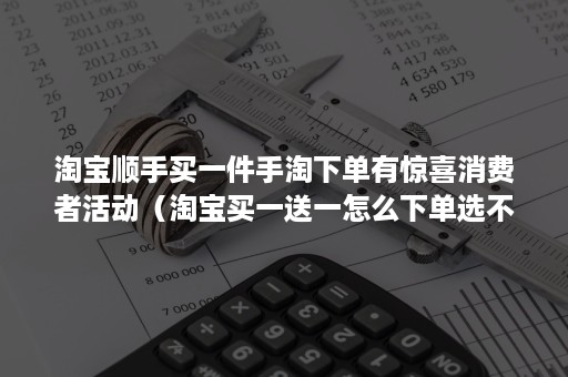 淘宝顺手买一件手淘下单有惊喜消费者活动（淘宝买一送一怎么下单选不同）