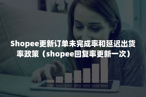 Shopee更新订单未完成率和延迟出货率政策（shopee回复率更新一次）