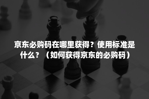 京东必购码在哪里获得？使用标准是什么？（如何获得京东的必购码）