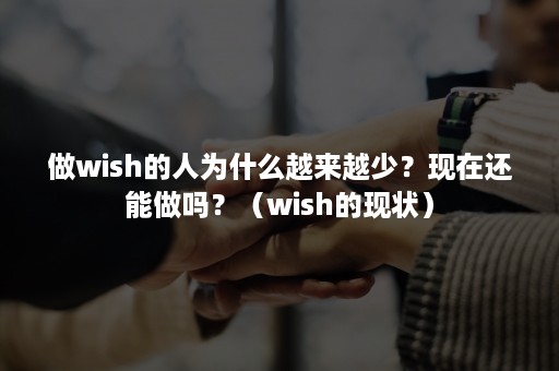 做wish的人为什么越来越少？现在还能做吗？（wish的现状）