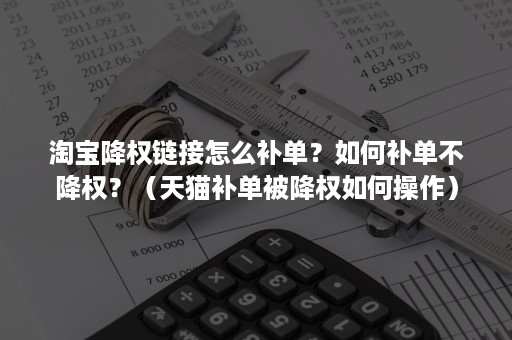 淘宝降权链接怎么补单？如何补单不降权？（天猫补单被降权如何操作）