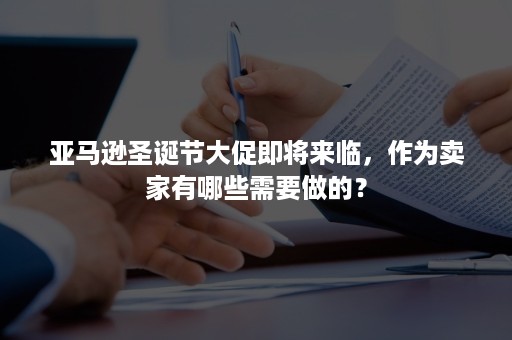 亚马逊圣诞节大促即将来临，作为卖家有哪些需要做的？