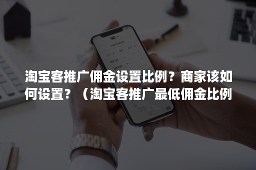 淘宝客推广佣金设置比例？商家该如何设置？（淘宝客推广最低佣金比例是多少）
