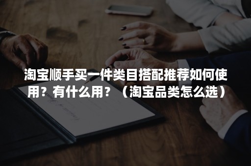 淘宝顺手买一件类目搭配推荐如何使用？有什么用？（淘宝品类怎么选）