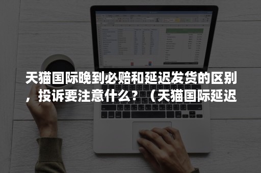 天猫国际晚到必赔和延迟发货的区别，投诉要注意什么？（天猫国际延迟发货赔付后还会发货吗）