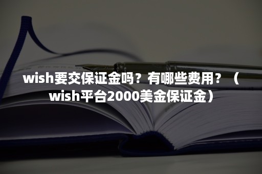 wish要交保证金吗？有哪些费用？（wish平台2000美金保证金）