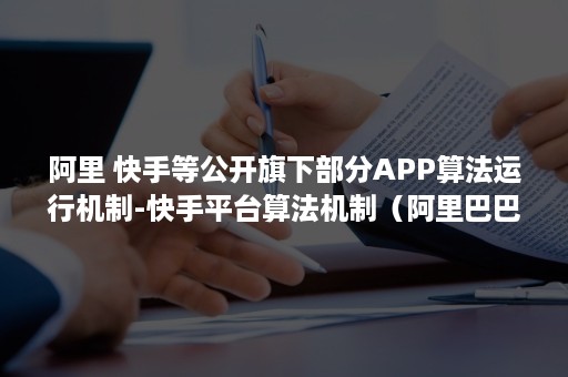 阿里 快手等公开旗下部分APP算法运行机制-快手平台算法机制（阿里巴巴国际贸易网站）