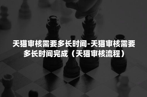 天猫审核需要多长时间-天猫审核需要多长时间完成(天猫审核流程) 天猫审核需要多长时间-天猫审核需要多长时间完成(天猫审核流程)