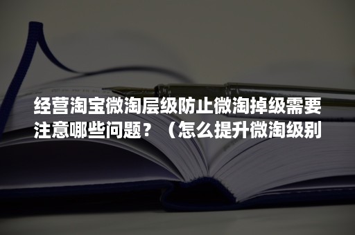 经营淘宝微淘层级防止微淘掉级需要注意哪些问题？（怎么提升微淘级别）