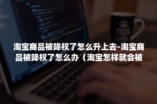 淘宝商品被降权了怎么升上去-淘宝商品被降权了怎么办（淘宝怎样就会被降权）