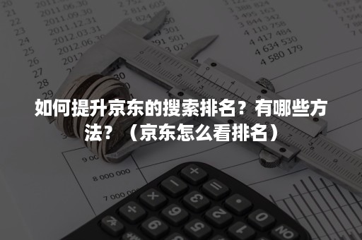 如何提升京东的搜索排名？有哪些方法？（京东怎么看排名）