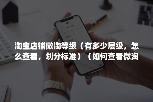 淘宝店铺微淘等级(有多少层级,怎么查看,划分标准)(如何查看微淘等级) 淘宝店铺微淘等级(有多少层级,怎么查看,划分标准)(如何查看微淘等级)
