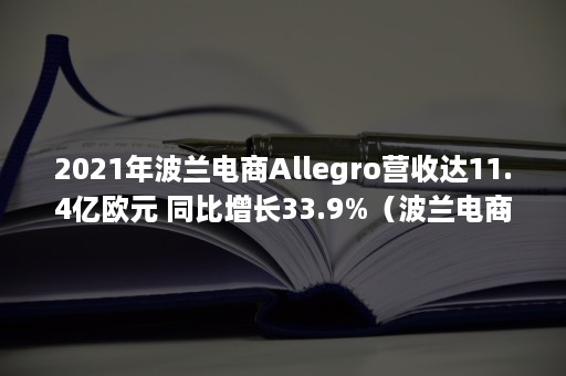 2021年波兰电商Allegro营收达11.4亿欧元 同比增长33.9%（波兰电商平台Allegro怎么样）