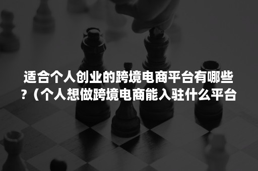 适合个人创业的跨境电商平台有哪些?（个人想做跨境电商能入驻什么平台?）