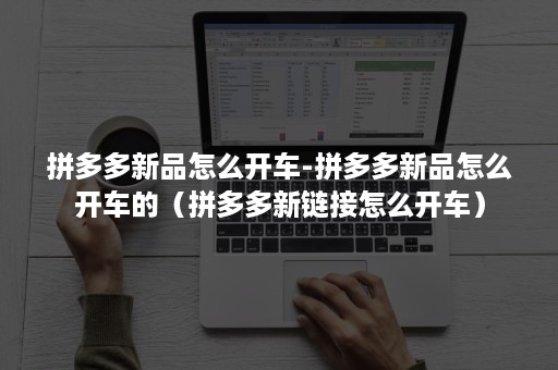 拼多多新品怎么开车-拼多多新品怎么开车的（拼多多新链接怎么开车）
