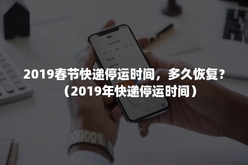 2019春节快递停运时间，多久恢复？（2019年快递停运时间）